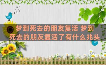 梦到死去的朋友复活 梦到死去的朋友复活了有什么兆头